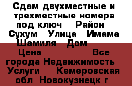 Сдам двухместные и трехместные номера под ключ. › Район ­ Сухум › Улица ­ Имама-Шамиля › Дом ­ 63 › Цена ­ 1000-1500 - Все города Недвижимость » Услуги   . Кемеровская обл.,Новокузнецк г.